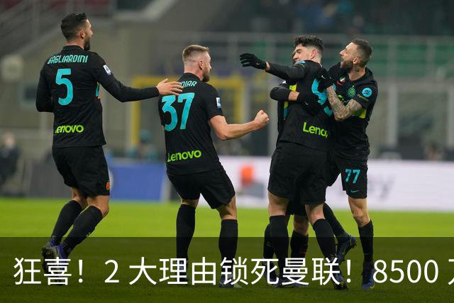 狂喜！2 大理由锁死曼联！8500 万镑拦路，大英悍将也来投